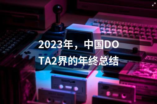 2023年，中国DOTA2界的年终总结-第1张-游戏信息-泓泰