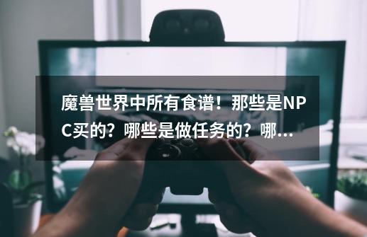 魔兽世界中所有食谱！那些是NPC买的？哪些是做任务的？哪些是打怪得的？各种食材哪里打？225后钓鱼哪里练,卡多雷蜘蛛烤肉烹饪图纸-第1张-游戏信息-泓泰