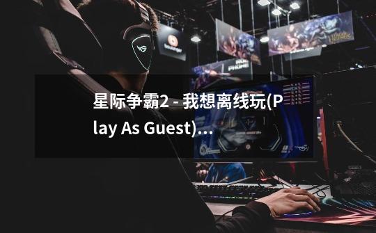 星际争霸2 - 我想离线玩(Play As Guest),可是不能！为什么？_星际争霸2中文版完整版-第1张-游戏信息-泓泰