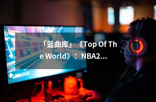 「篮曲库」《Top Of The World》：NBA2K经典配乐-第1张-游戏信息-泓泰