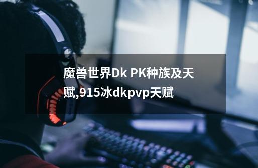 魔兽世界Dk PK种族及天赋,915冰dkpvp天赋-第1张-游戏信息-泓泰