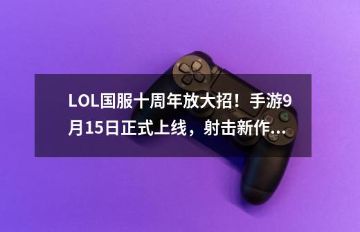 LOL国服十周年放大招！手游9月15日正式上线，射击新作成电竞黑马-第1张-游戏信息-泓泰