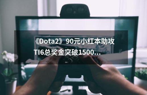 《Dota2》90元小红本助攻 TI6总奖金突破1500万美元-第1张-游戏信息-泓泰