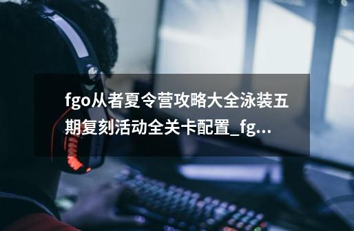 fgo从者夏令营攻略大全泳装五期复刻活动全关卡配置_fgo夏日泳装活动2021-第1张-游戏信息-泓泰