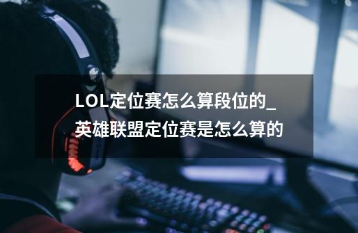 LOL定位赛怎么算段位的_英雄联盟定位赛是怎么算的-第1张-游戏信息-泓泰