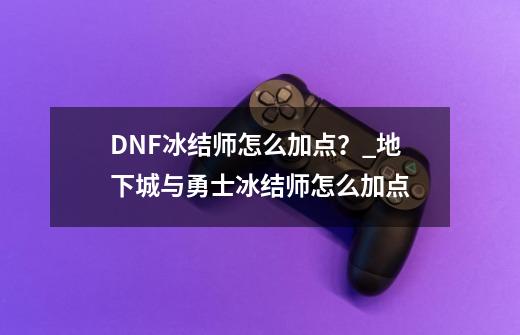 DNF冰结师怎么加点？_地下城与勇士冰结师怎么加点-第1张-游戏信息-泓泰