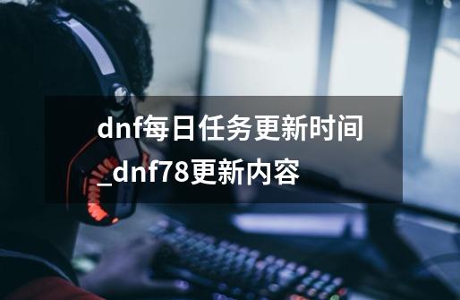 dnf每日任务更新时间_dnf78更新内容-第1张-游戏信息-泓泰