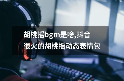 胡桃摇bgm是啥?,抖音很火的胡桃摇动态表情包-第1张-游戏信息-泓泰