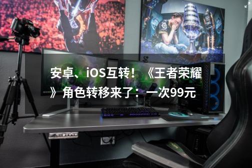 安卓、iOS互转！《王者荣耀》角色转移来了：一次99元-第1张-游戏信息-泓泰