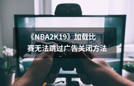 《NBA2K19》加载比赛无法跳过广告关闭方法-第1张-游戏信息-泓泰