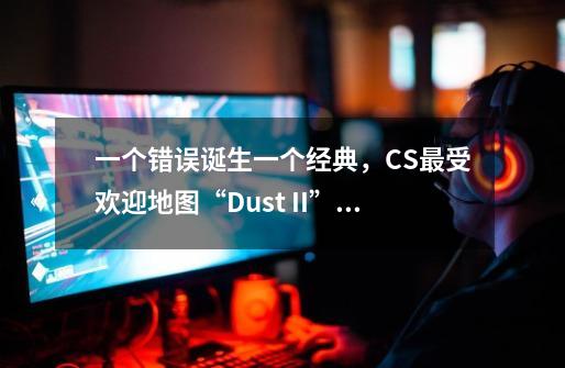 一个错误诞生一个经典，CS最受欢迎地图“Dust II”背后的故事-第1张-游戏信息-泓泰