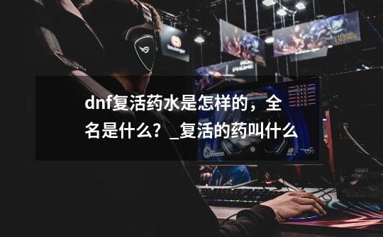 dnf复活药水是怎样的，全名是什么？_复活的药叫什么-第1张-游戏信息-泓泰