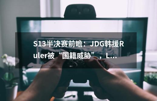 S13半决赛前瞻：JDG韩援Ruler被“国籍威胁”，LCK粉丝帮T1夺冠？-第1张-游戏信息-泓泰