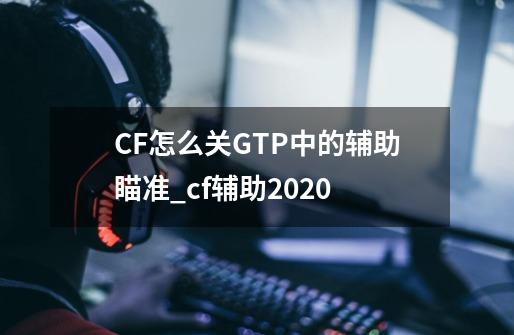 CF怎么关GTP中的辅助瞄准_cf辅助2020-第1张-游戏信息-泓泰