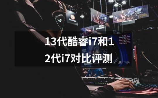 13代酷睿i7和12代i7对比评测-第1张-游戏信息-泓泰