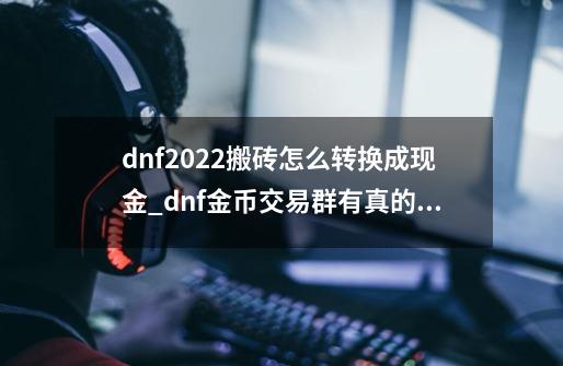 dnf2022搬砖怎么转换成现金_dnf金币交易群有真的吗-第1张-游戏信息-泓泰