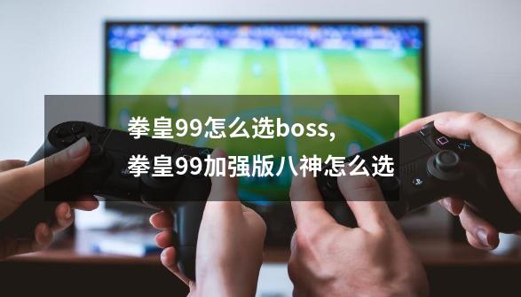 拳皇99怎么选boss,拳皇99加强版八神怎么选-第1张-游戏信息-泓泰