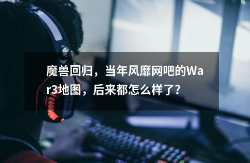 魔兽回归，当年风靡网吧的War3地图，后来都怎么样了？-第1张-游戏信息-泓泰