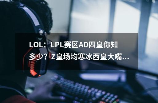 LOL：LPL赛区AD四皇你知多少？Z皇场均寒冰西皇大嘴闪现被秒-第1张-游戏信息-泓泰