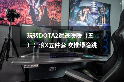 玩转DOTA2遗迹暖暖（五）：浪X五件套 吹推绿隐跳-第1张-游戏信息-泓泰