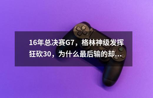 16年总决赛G7，格林神级发挥狂砍30+，为什么最后输的却是勇士？-第1张-游戏信息-泓泰