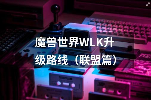 魔兽世界WLK升级路线（联盟篇）-第1张-游戏信息-泓泰