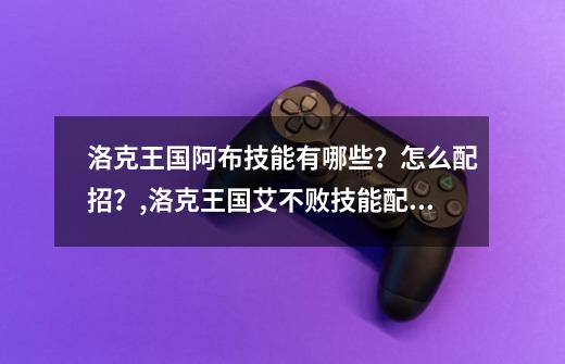 洛克王国阿布技能有哪些？怎么配招？,洛克王国艾不败技能配招-第1张-游戏信息-泓泰