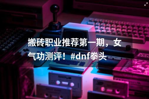 搬砖职业推荐第一期，女气功测评！#dnf拳头-第1张-游戏信息-泓泰