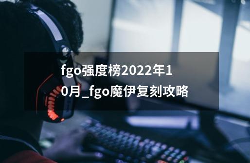 fgo强度榜2022年10月_fgo魔伊复刻攻略-第1张-游戏信息-泓泰