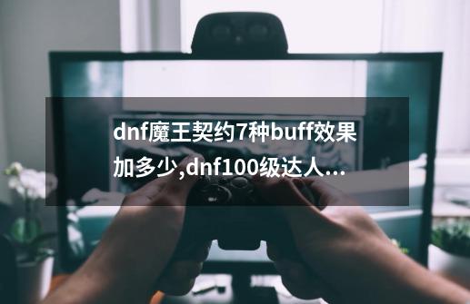 dnf魔王契约7种buff效果加多少,dnf100级达人契约-第1张-游戏信息-泓泰