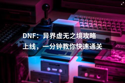 DNF：异界虚无之境攻略上线，一分钟教你快速通关-第1张-游戏信息-泓泰