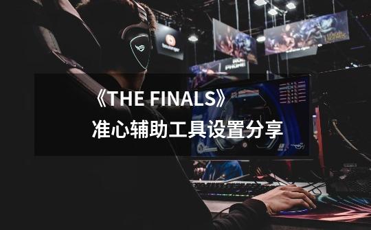 《THE FINALS》 准心辅助工具设置分享-第1张-游戏信息-泓泰