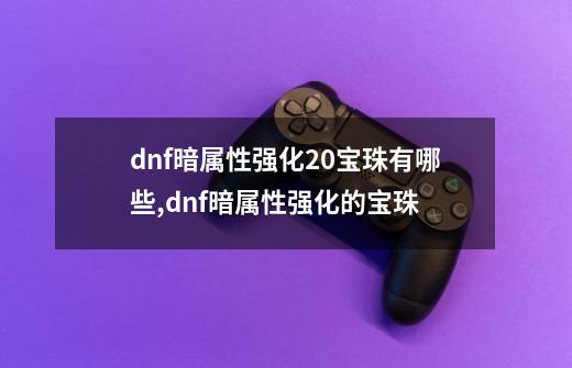 dnf暗属性强化20宝珠有哪些,dnf暗属性强化的宝珠-第1张-游戏信息-泓泰