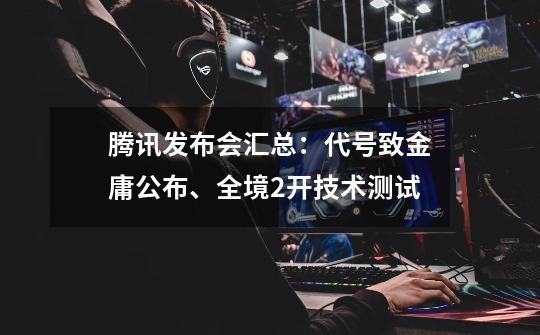 腾讯发布会汇总：代号致金庸公布、全境2开技术测试-第1张-游戏信息-泓泰