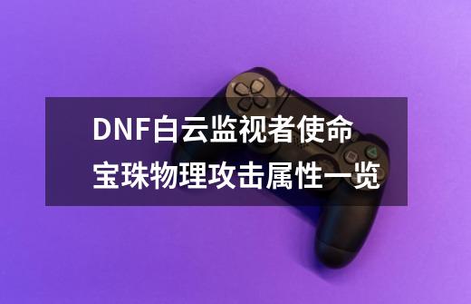 DNF白云监视者使命宝珠物理攻击属性一览-第1张-游戏信息-泓泰