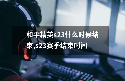 和平精英s23什么时候结束,s23赛季结束时间-第1张-游戏信息-泓泰