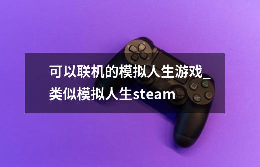 可以联机的模拟人生游戏_类似模拟人生steam-第1张-游戏信息-泓泰