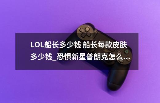 LOL船长多少钱 船长每款皮肤多少钱_恐惧新星普朗克怎么获得-第1张-游戏信息-泓泰