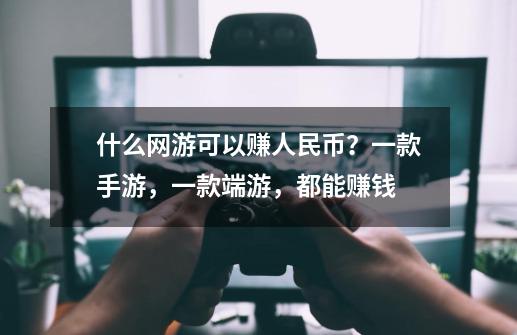 什么网游可以赚人民币？一款手游，一款端游，都能赚钱-第1张-游戏信息-泓泰