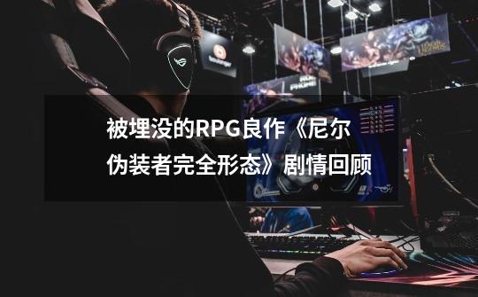 被埋没的RPG良作《尼尔 伪装者/完全形态》剧情回顾-第1张-游戏信息-泓泰