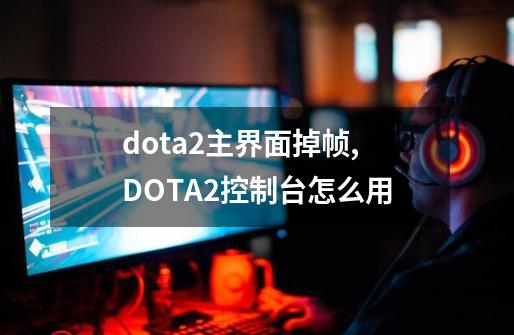 dota2主界面掉帧,DOTA2控制台怎么用-第1张-游戏信息-泓泰