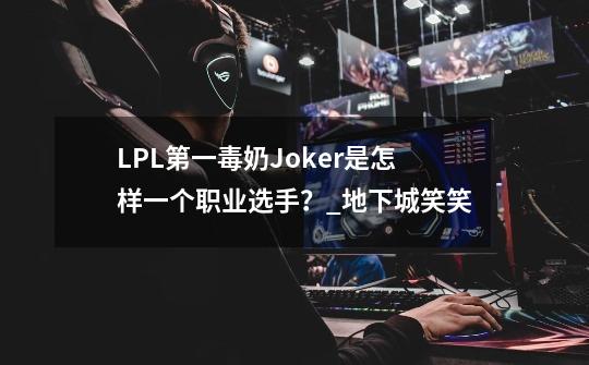 LPL第一毒奶Joker是怎样一个职业选手？_地下城笑笑-第1张-游戏信息-泓泰