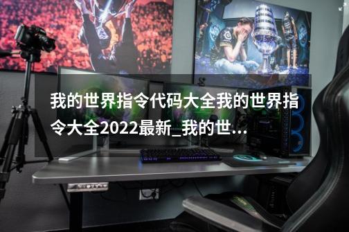 我的世界指令代码大全我的世界指令大全2022最新_我的世界11指令列表-第1张-游戏信息-泓泰