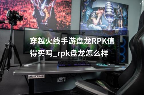 穿越火线手游盘龙RPK值得买吗_rpk盘龙怎么样-第1张-游戏信息-泓泰