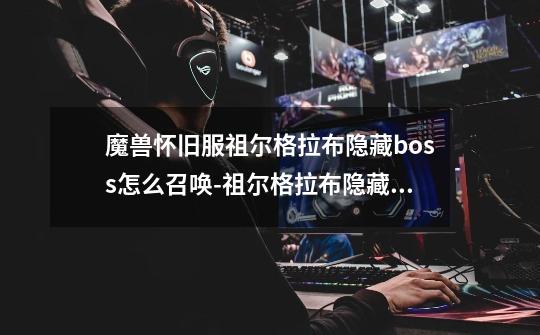 魔兽怀旧服祖尔格拉布隐藏boss怎么召唤-祖尔格拉布隐藏boss召唤方法_祖尔格拉布buff怎么拿-第1张-游戏信息-泓泰