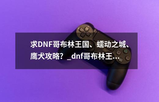 求DNF哥布林王国、蠕动之城、鹰犬攻略？_dnf哥布林王国克利克-第1张-游戏信息-泓泰