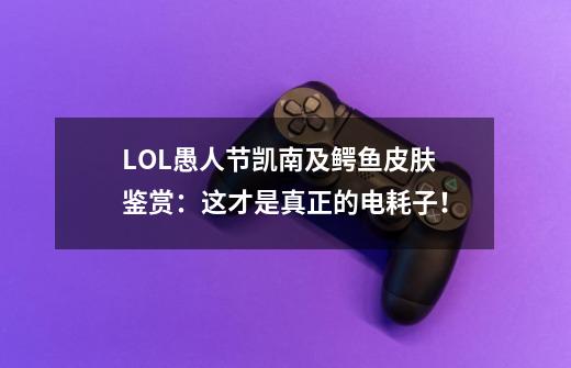 LOL愚人节凯南及鳄鱼皮肤鉴赏：这才是真正的电耗子！-第1张-游戏信息-泓泰