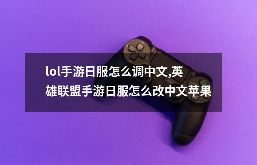 lol手游日服怎么调中文,英雄联盟手游日服怎么改中文苹果-第1张-游戏信息-泓泰