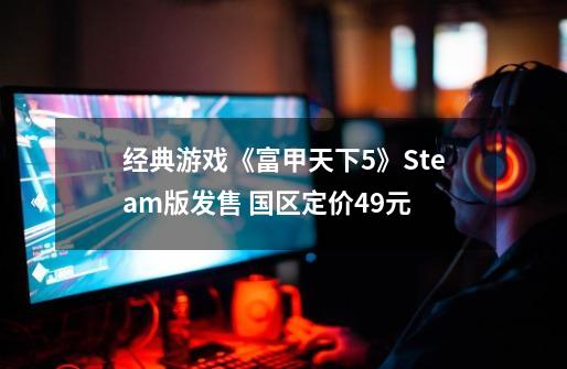 经典游戏《富甲天下5》Steam版发售 国区定价49元-第1张-游戏信息-泓泰