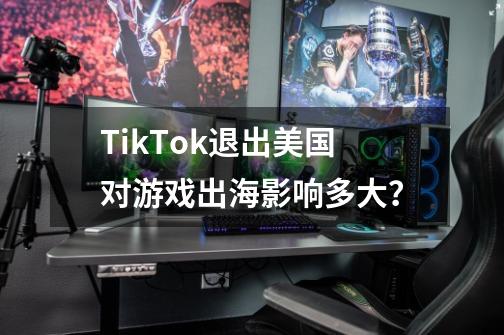 TikTok退出美国对游戏出海影响多大？-第1张-游戏信息-泓泰